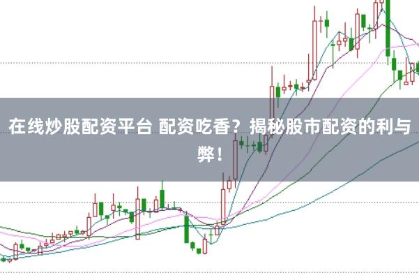 在线炒股配资平台 配资吃香？揭秘股市配资的利与弊！
