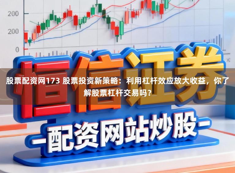 股票配资网173 股票投资新策略：利用杠杆效应放大收益，你了解股票杠杆交易吗？
