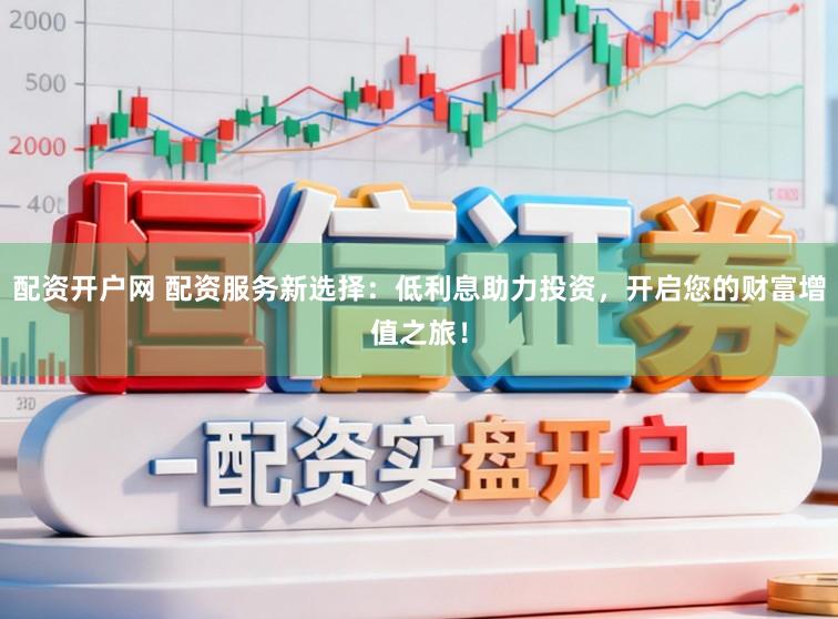 配资开户网 配资服务新选择：低利息助力投资，开启您的财富增值之旅！