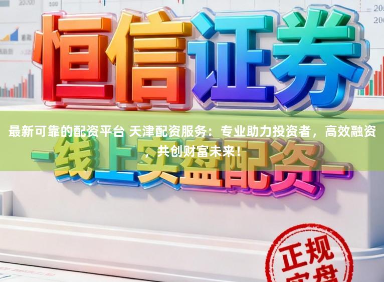 最新可靠的配资平台 天津配资服务：专业助力投资者，高效融资，共创财富未来！