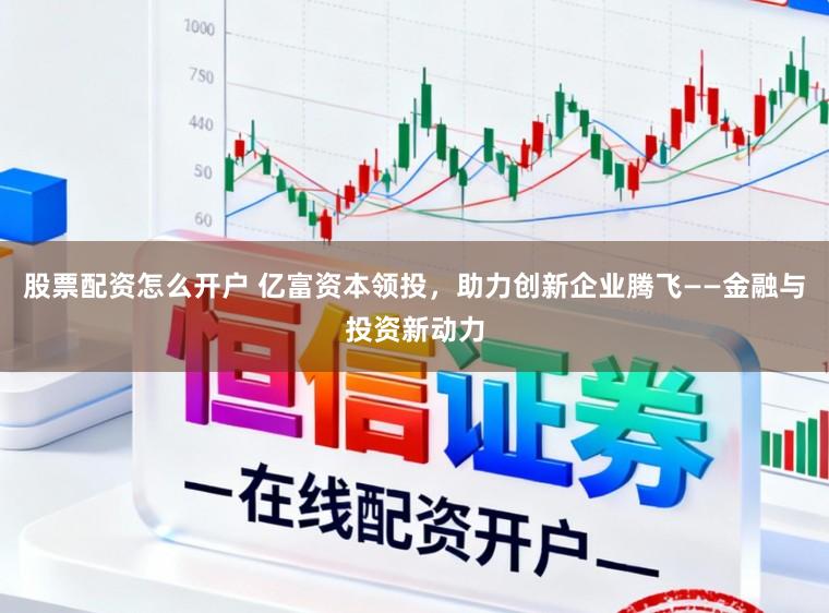 股票配资怎么开户 亿富资本领投，助力创新企业腾飞——金融与投资新动力