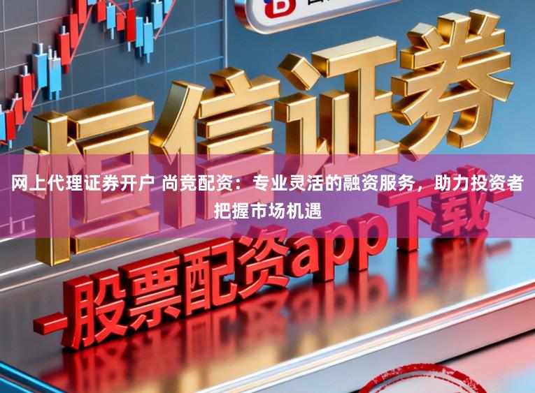 网上代理证券开户 尚竞配资：专业灵活的融资服务，助力投资者把握市场机遇