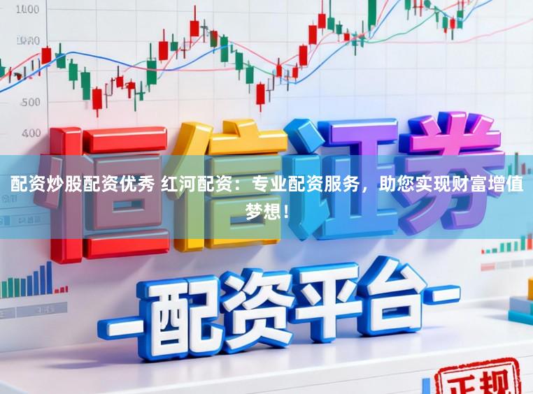 配资炒股配资优秀 红河配资：专业配资服务，助您实现财富增值梦想！