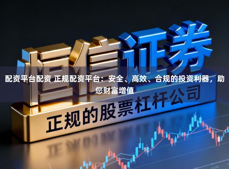 配资平台配资 正规配资平台：安全、高效、合规的投资利器，助您财富增值