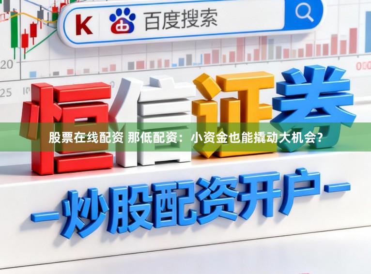 股票在线配资 那低配资：小资金也能撬动大机会？