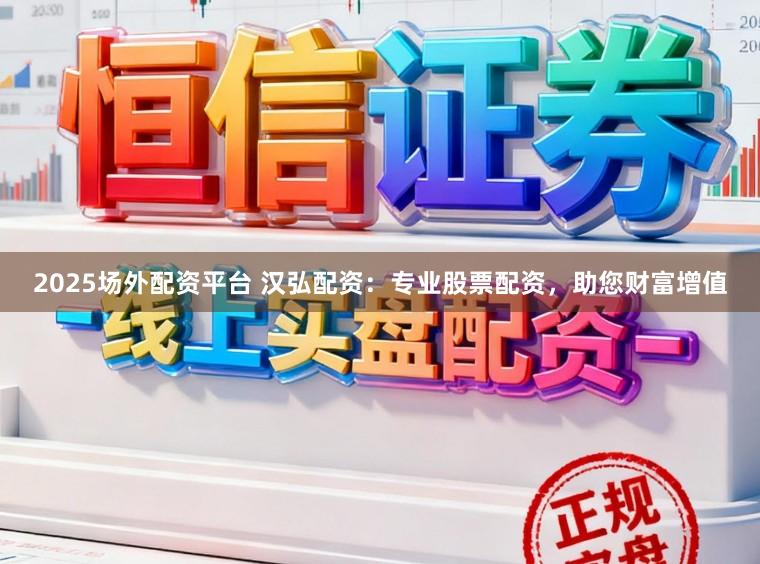 2025场外配资平台 汉弘配资：专业股票配资，助您财富增值