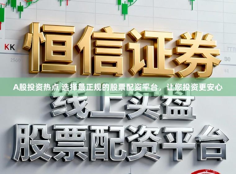 A股投资热点 选择最正规的股票配资平台，让您投资更安心