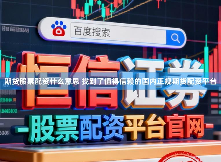 期货股票配资什么意思 找到了值得信赖的国内正规期货配资平台