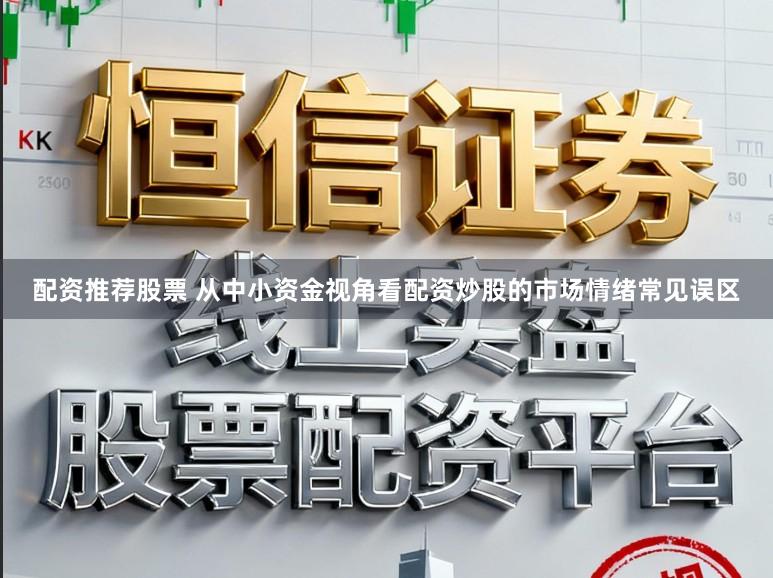 配资推荐股票 从中小资金视角看配资炒股的市场情绪常见误区