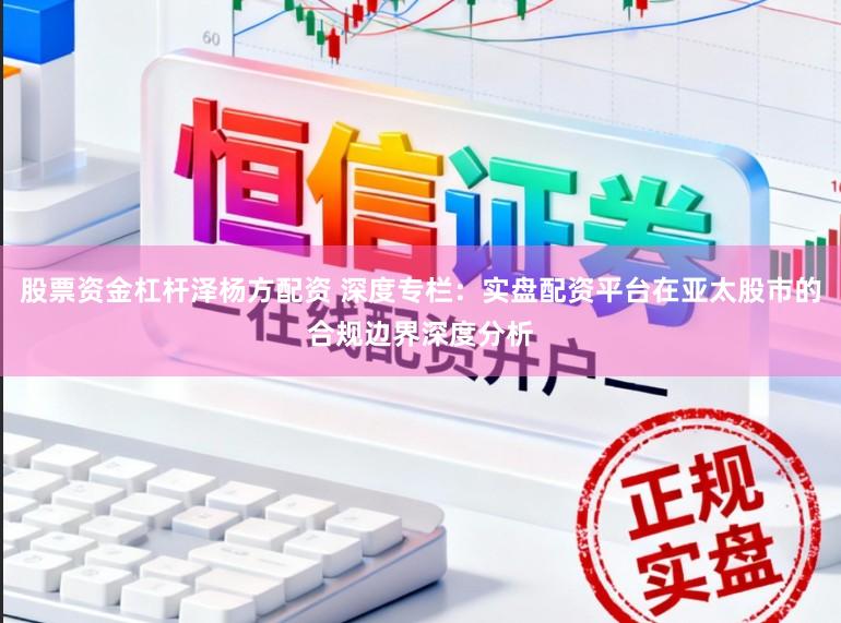股票资金杠杆泽杨方配资 深度专栏：实盘配资平台在亚太股市的合规边界深度分析