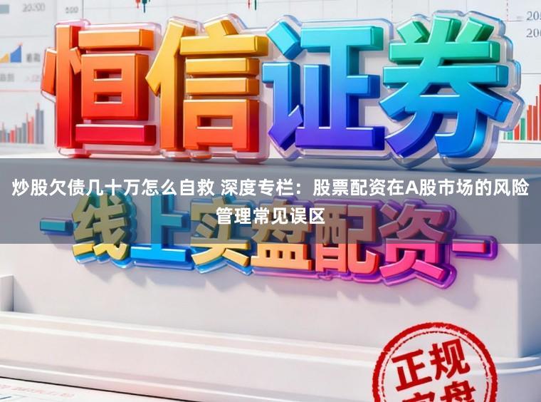 炒股欠债几十万怎么自救 深度专栏：股票配资在A股市场的风险管理常见误区
