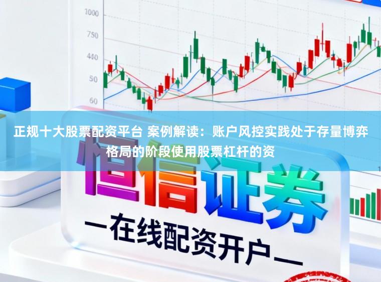 正规十大股票配资平台 案例解读：账户风控实践处于存量博弈格局的阶段使用股票杠杆的资