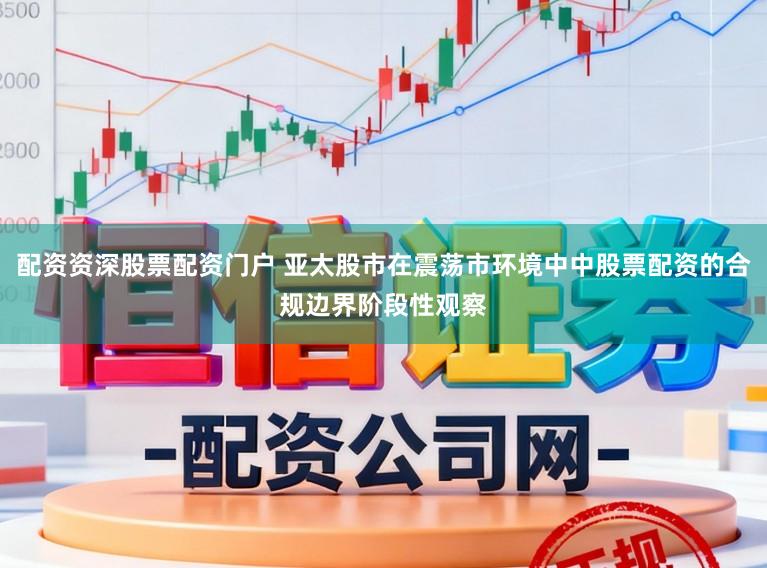 配资资深股票配资门户 亚太股市在震荡市环境中中股票配资的合规边界阶段性观察