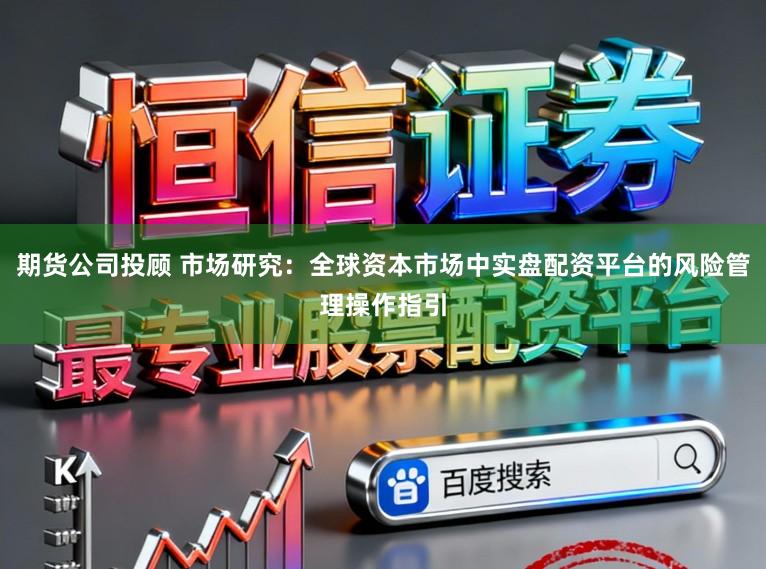 期货公司投顾 市场研究：全球资本市场中实盘配资平台的风险管理操作指引