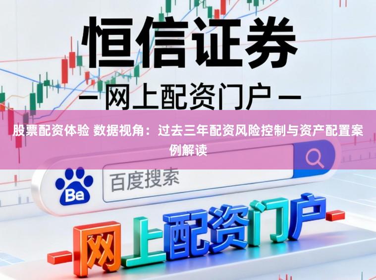 股票配资体验 数据视角：过去三年配资风险控制与资产配置案例解读