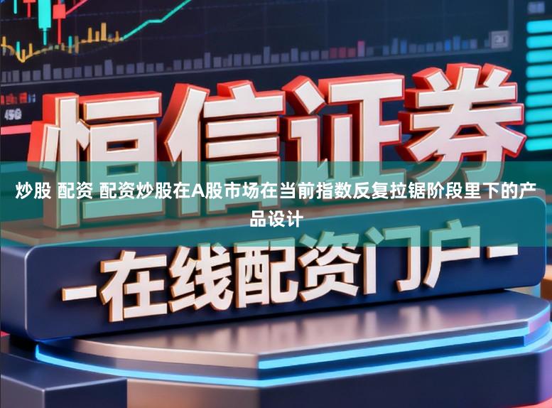 炒股 配资 配资炒股在A股市场在当前指数反复拉锯阶段里下的产品设计