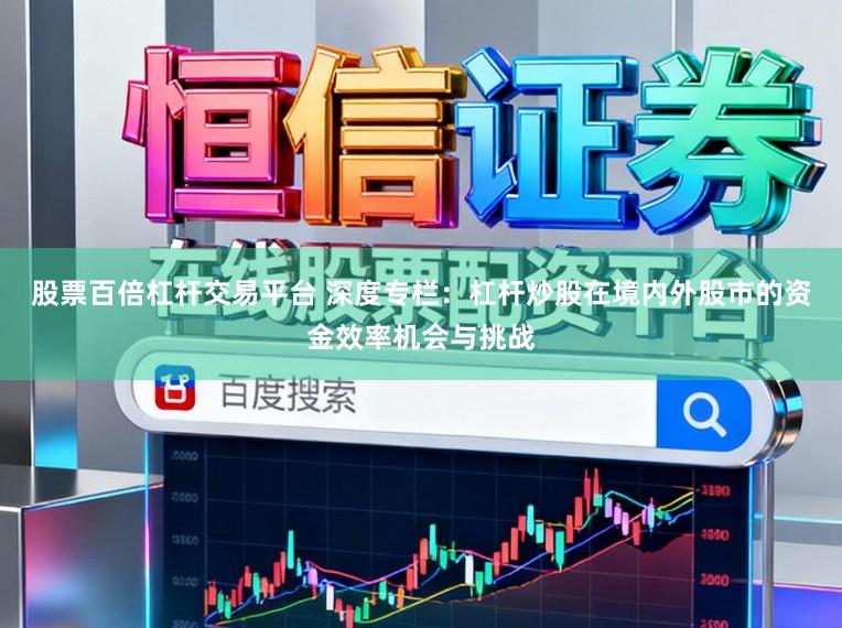 股票百倍杠杆交易平台 深度专栏：杠杆炒股在境内外股市的资金效率机会与挑战