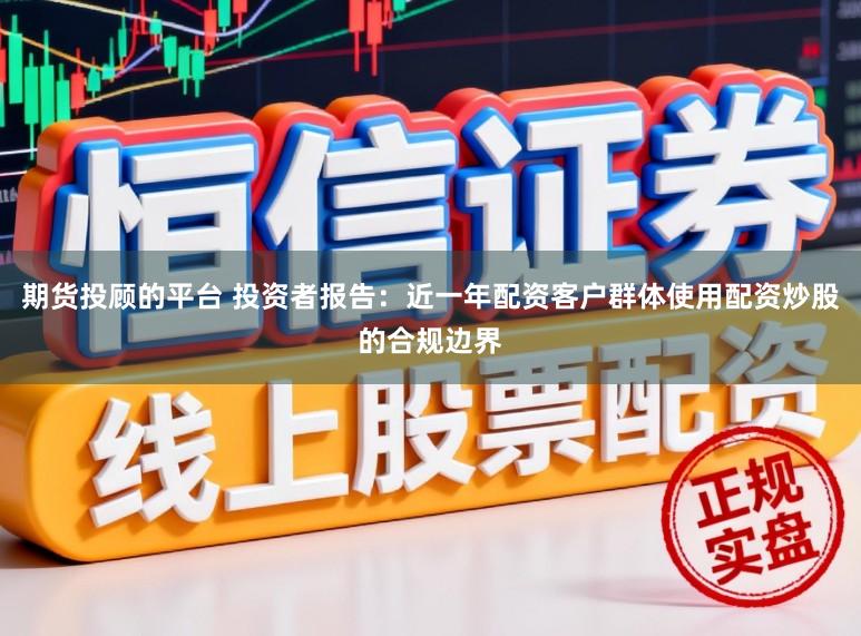 期货投顾的平台 投资者报告：近一年配资客户群体使用配资炒股的合规边界