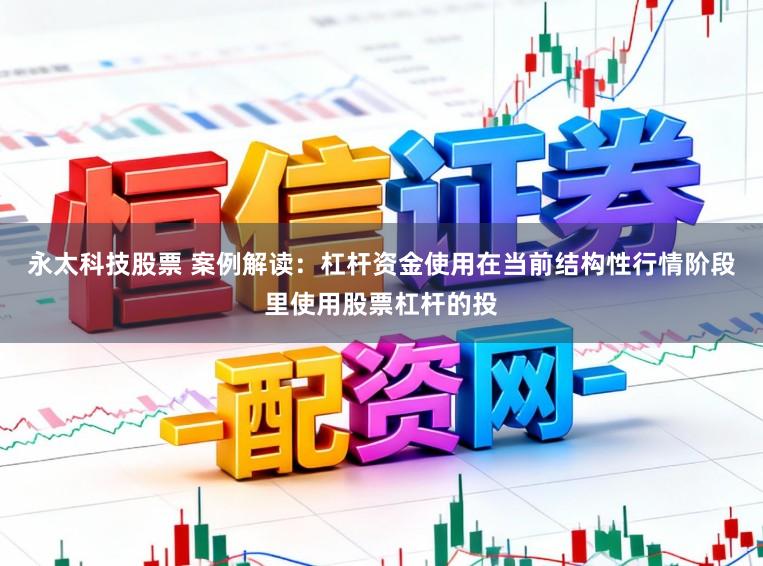 永太科技股票 案例解读：杠杆资金使用在当前结构性行情阶段里使用股票杠杆的投