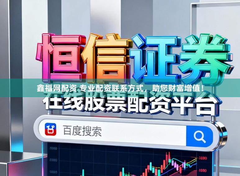 鑫福网配资 专业配资联系方式，助您财富增值！