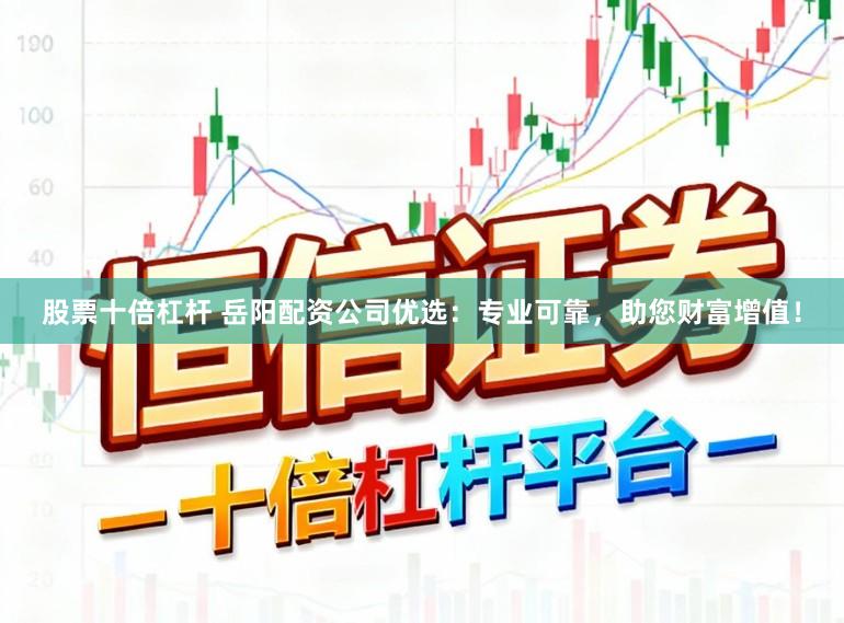 股票十倍杠杆 岳阳配资公司优选：专业可靠，助您财富增值！