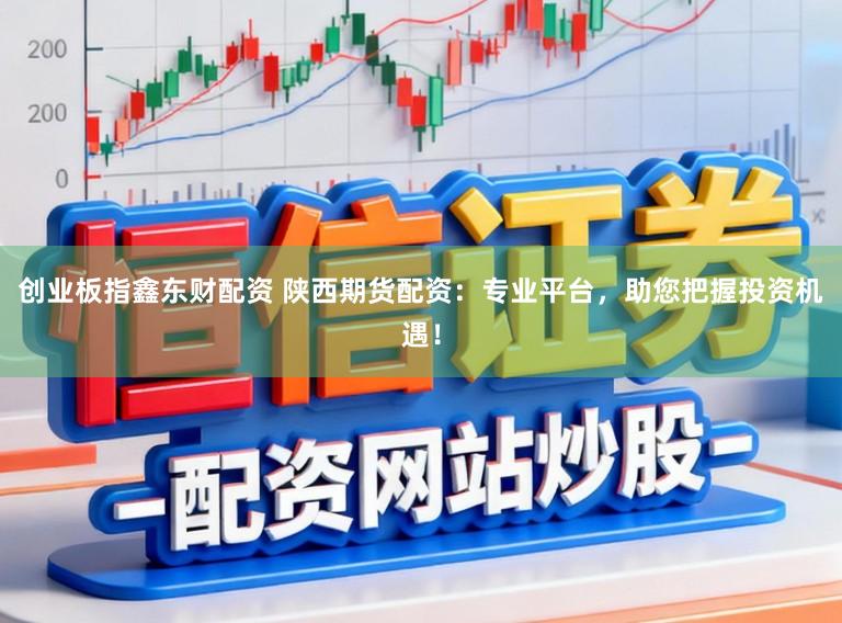 创业板指鑫东财配资 陕西期货配资：专业平台，助您把握投资机遇！
