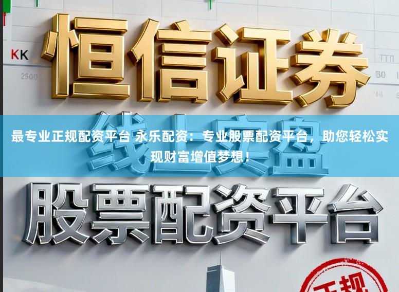 最专业正规配资平台 永乐配资：专业股票配资平台，助您轻松实现财富增值梦想！