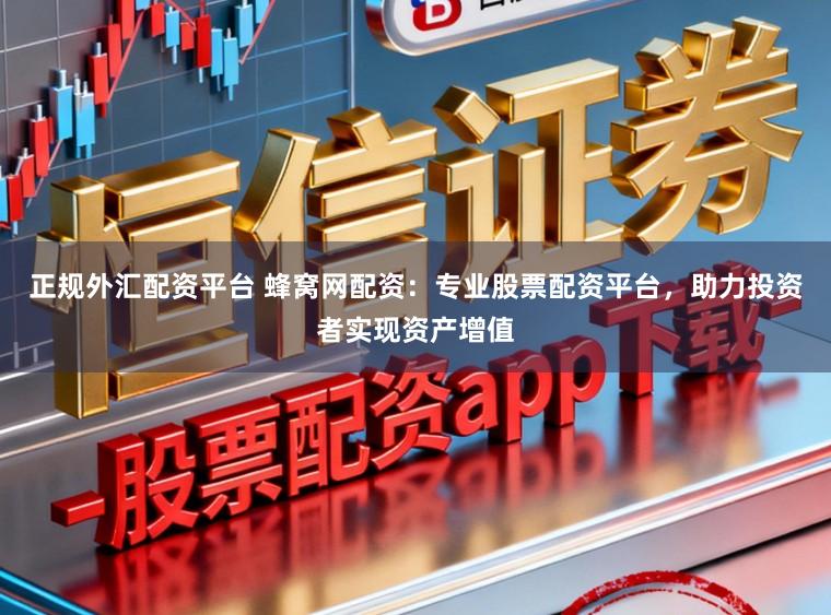 正规外汇配资平台 蜂窝网配资：专业股票配资平台，助力投资者实现资产增值