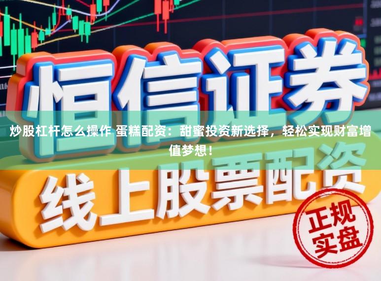 炒股杠杆怎么操作 蛋糕配资：甜蜜投资新选择，轻松实现财富增值梦想！