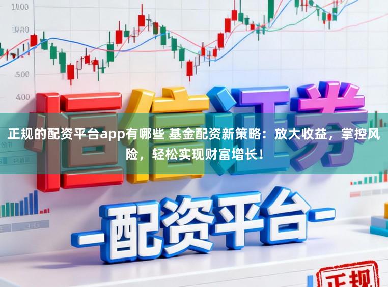 正规的配资平台app有哪些 基金配资新策略：放大收益，掌控风险，轻松实现财富增长！