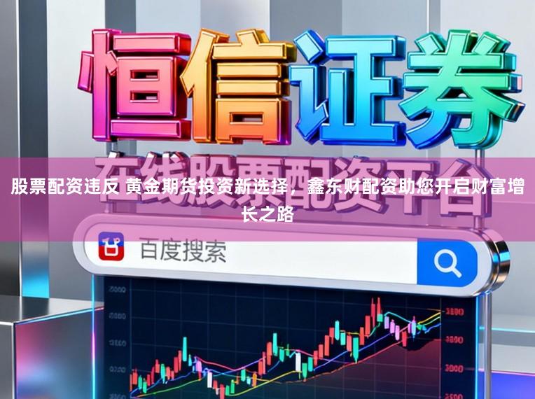 股票配资违反 黄金期货投资新选择，鑫东财配资助您开启财富增长之路