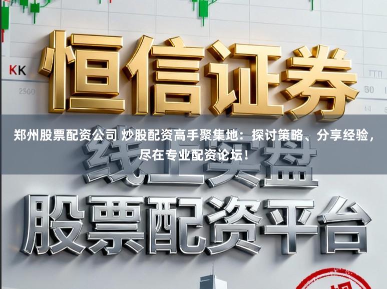 郑州股票配资公司 炒股配资高手聚集地：探讨策略、分享经验，尽在专业配资论坛！
