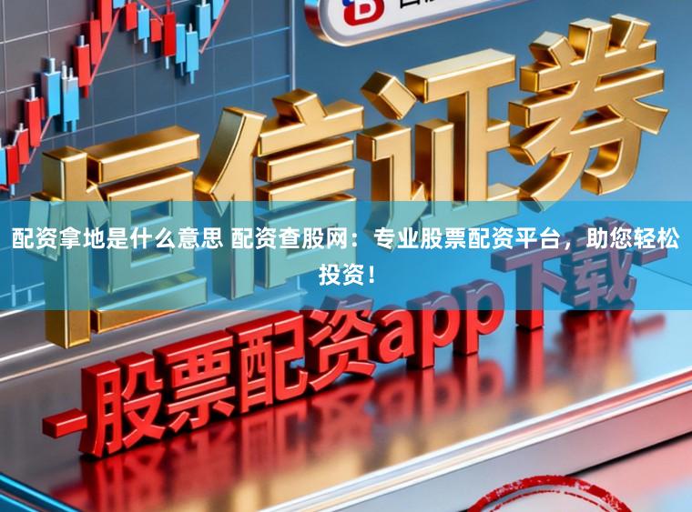 配资拿地是什么意思 配资查股网：专业股票配资平台，助您轻松投资！