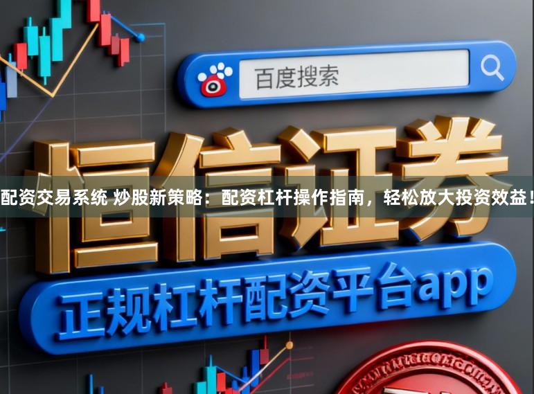 配资交易系统 炒股新策略：配资杠杆操作指南，轻松放大投资效益！