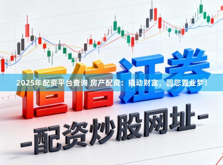 2025年配资平台查询 房产配资：撬动财富，圆您置业梦！