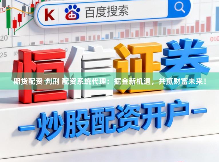 期货配资 判刑 配资系统代理：掘金新机遇，共赢财富未来！