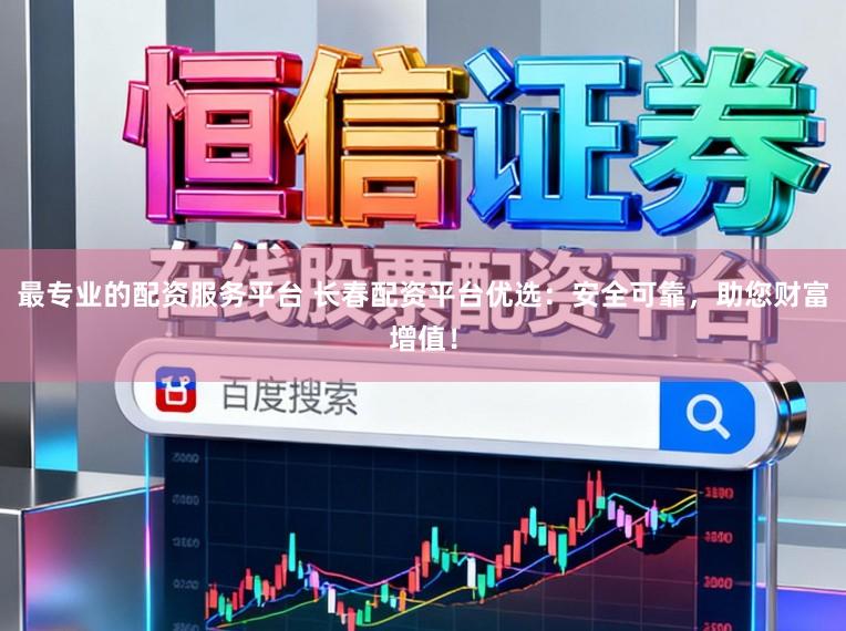 最专业的配资服务平台 长春配资平台优选：安全可靠，助您财富增值！