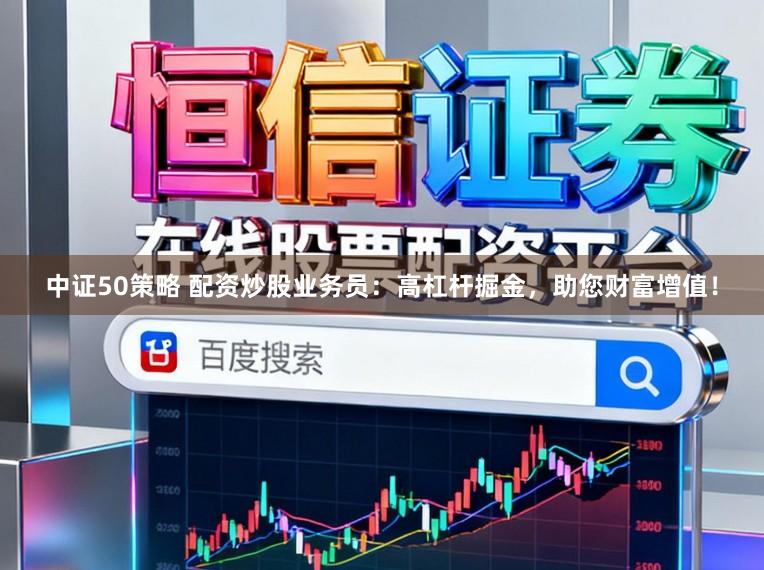 中证50策略 配资炒股业务员：高杠杆掘金，助您财富增值！