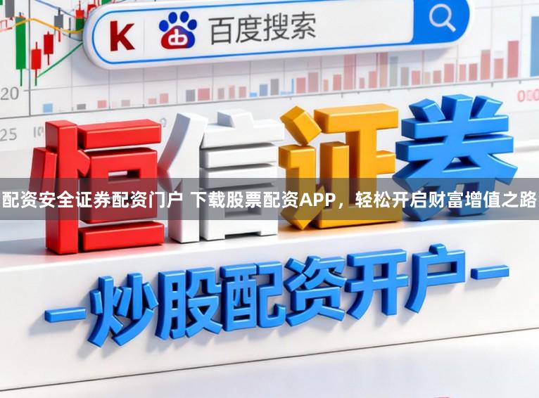 配资安全证券配资门户 下载股票配资APP，轻松开启财富增值之路