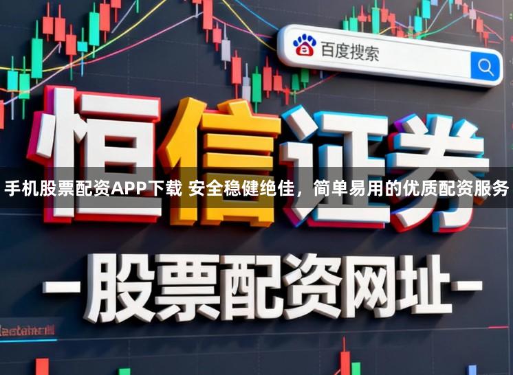 手机股票配资APP下载 安全稳健绝佳，简单易用的优质配资服务