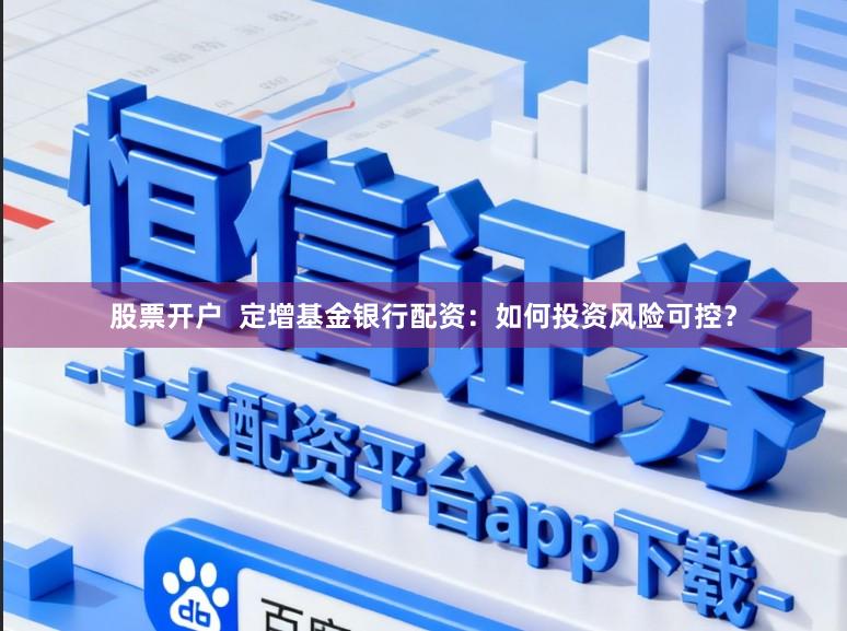 股票开户  定增基金银行配资：如何投资风险可控？