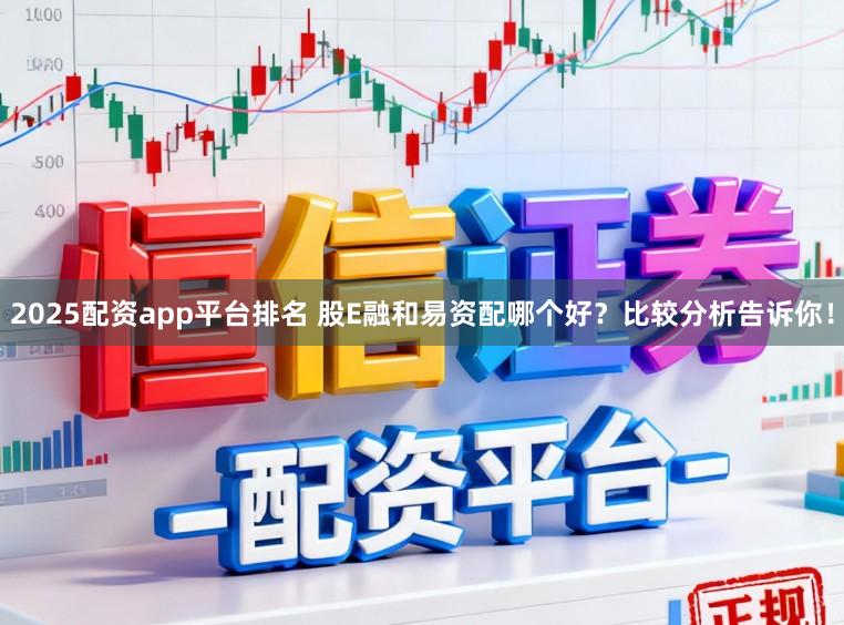 2025配资app平台排名 股E融和易资配哪个好？比较分析告诉你！