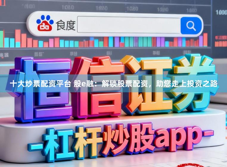 十大炒票配资平台 股e融：解锁股票配资，助您走上投资之路
