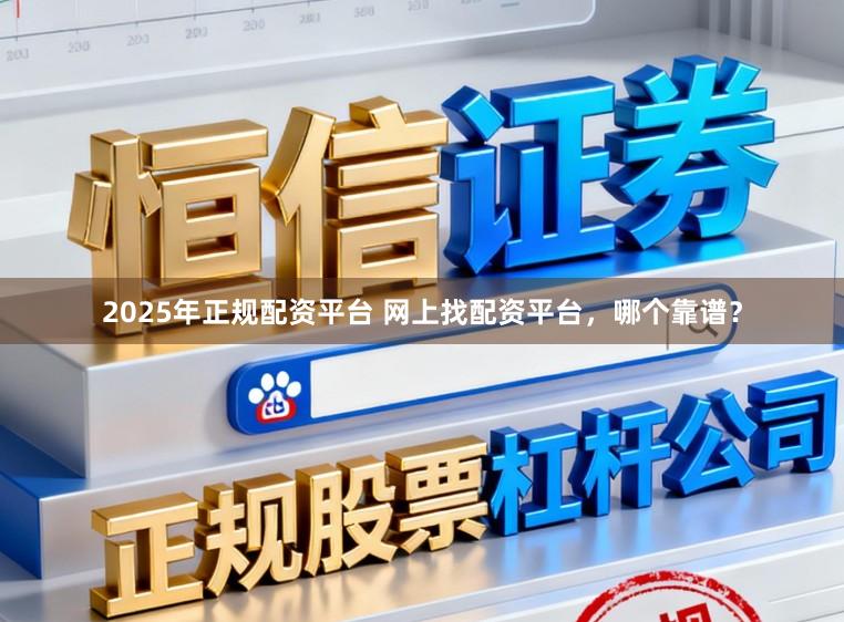 2025年正规配资平台 网上找配资平台，哪个靠谱？