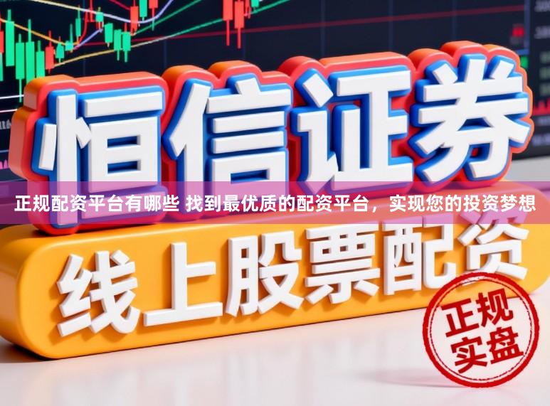 正规配资平台有哪些 找到最优质的配资平台，实现您的投资梦想