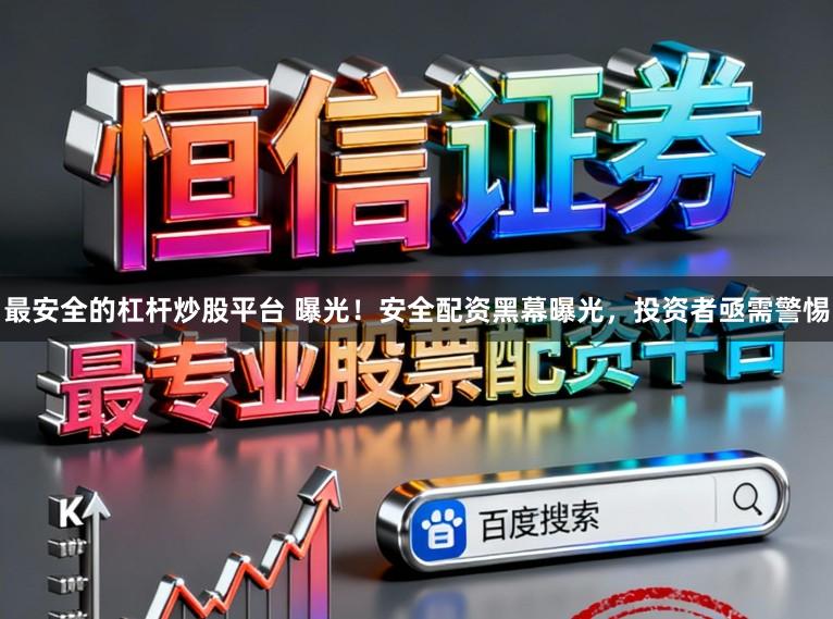 最安全的杠杆炒股平台 曝光！安全配资黑幕曝光，投资者亟需警惕