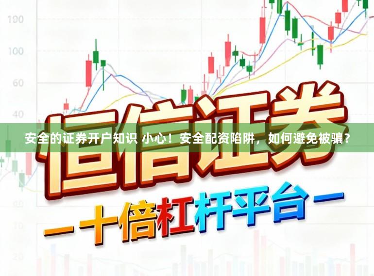 安全的证券开户知识 小心！安全配资陷阱，如何避免被骗？