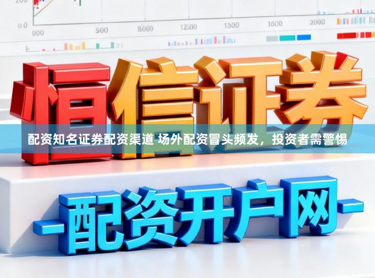 配资知名证券配资渠道 场外配资冒头频发，投资者需警惕