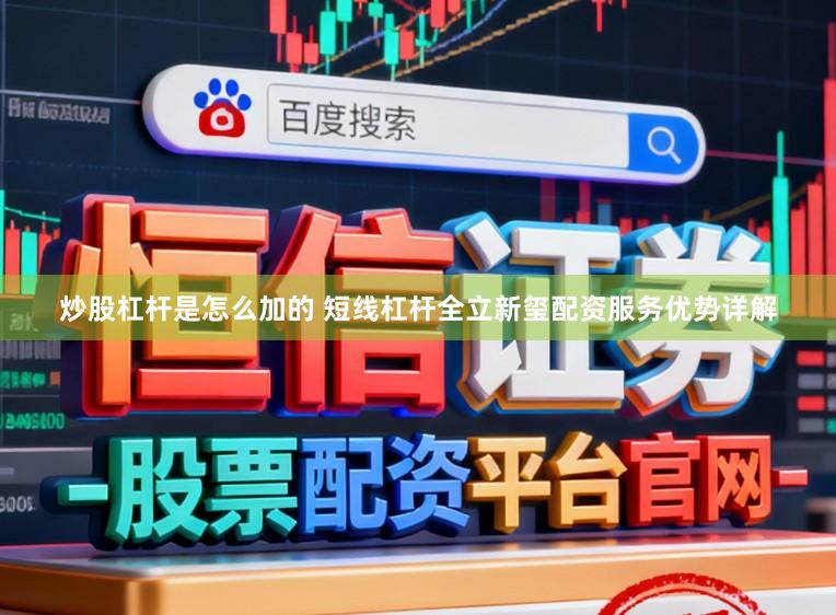 炒股杠杆是怎么加的 短线杠杆全立新玺配资服务优势详解
