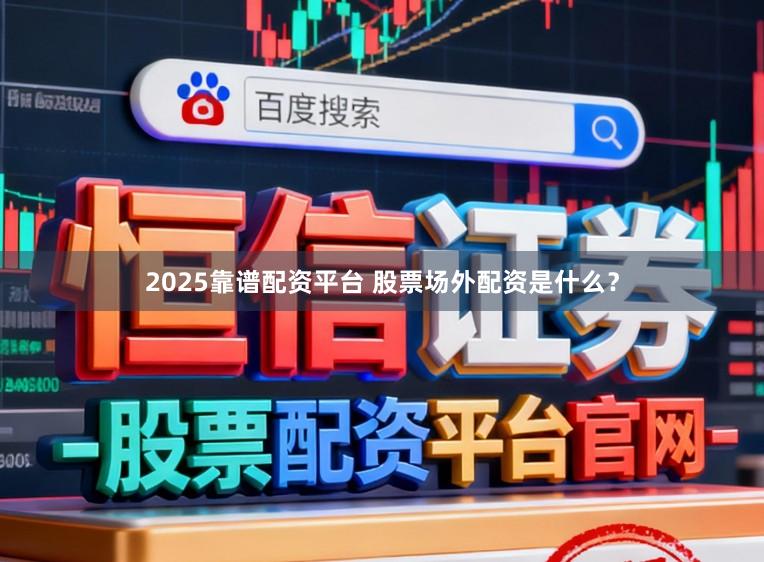 2025靠谱配资平台 股票场外配资是什么？